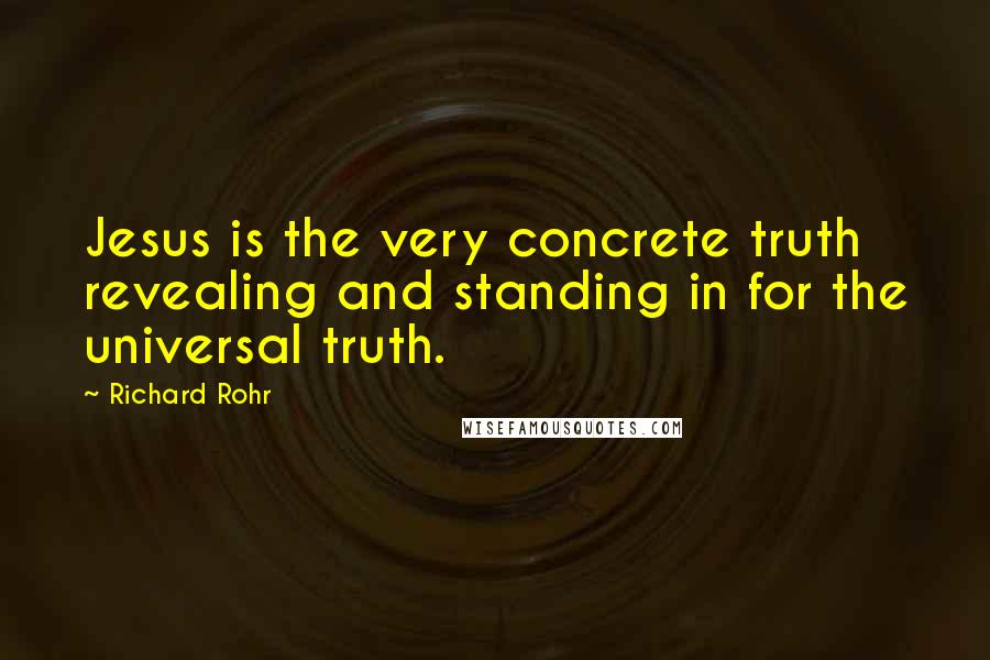 Richard Rohr Quotes: Jesus is the very concrete truth revealing and standing in for the universal truth.