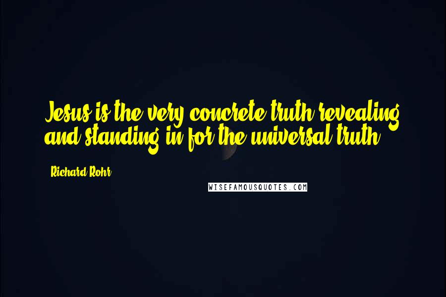 Richard Rohr Quotes: Jesus is the very concrete truth revealing and standing in for the universal truth.