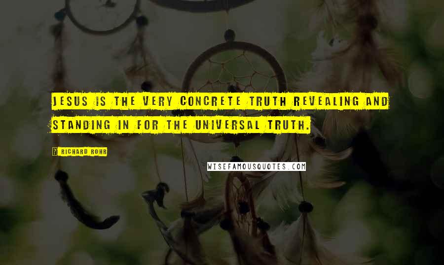 Richard Rohr Quotes: Jesus is the very concrete truth revealing and standing in for the universal truth.