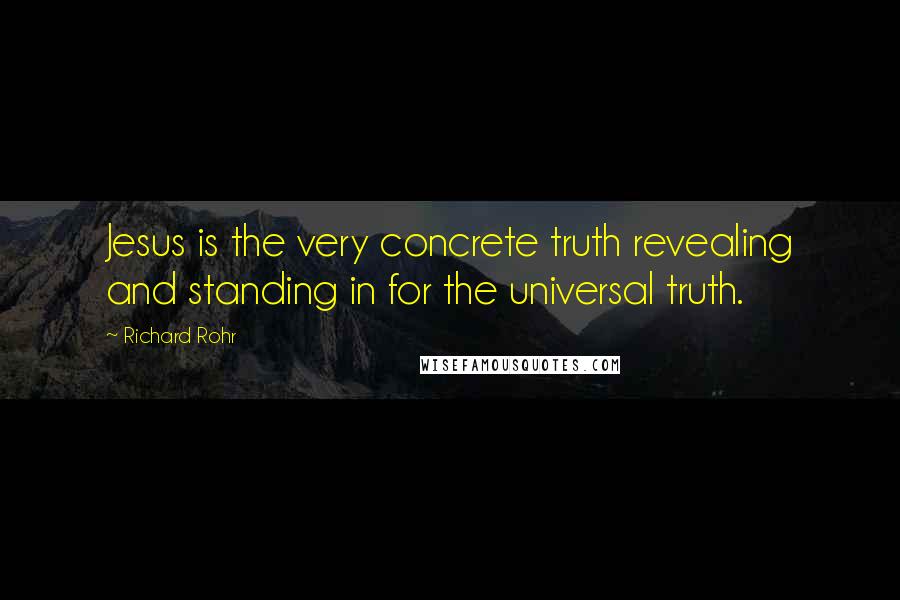 Richard Rohr Quotes: Jesus is the very concrete truth revealing and standing in for the universal truth.