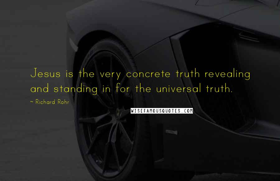 Richard Rohr Quotes: Jesus is the very concrete truth revealing and standing in for the universal truth.