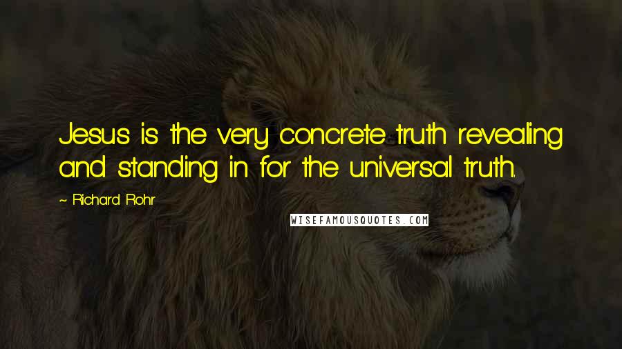Richard Rohr Quotes: Jesus is the very concrete truth revealing and standing in for the universal truth.