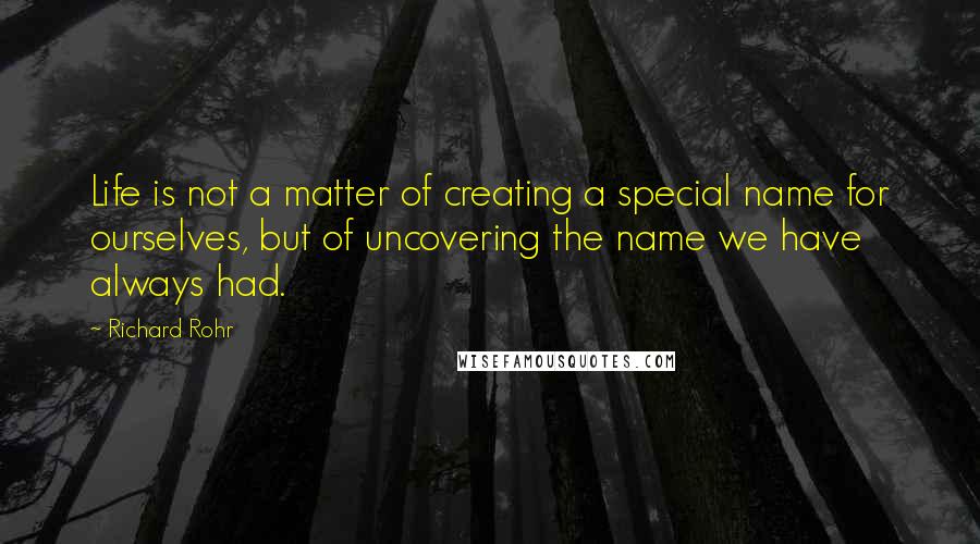 Richard Rohr Quotes: Life is not a matter of creating a special name for ourselves, but of uncovering the name we have always had.
