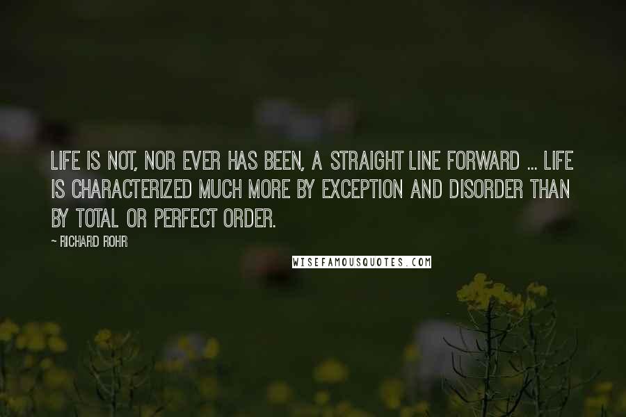 Richard Rohr Quotes: Life is not, nor ever has been, a straight line forward ... Life is characterized much more by exception and disorder than by total or perfect order.