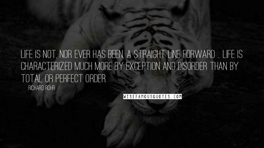 Richard Rohr Quotes: Life is not, nor ever has been, a straight line forward ... Life is characterized much more by exception and disorder than by total or perfect order.