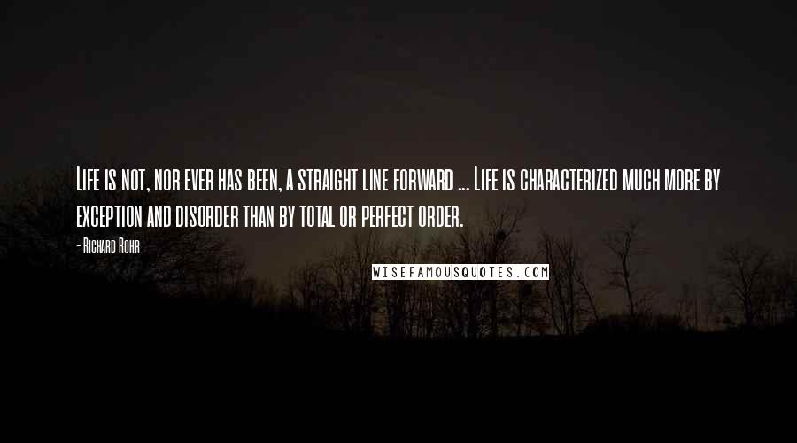 Richard Rohr Quotes: Life is not, nor ever has been, a straight line forward ... Life is characterized much more by exception and disorder than by total or perfect order.