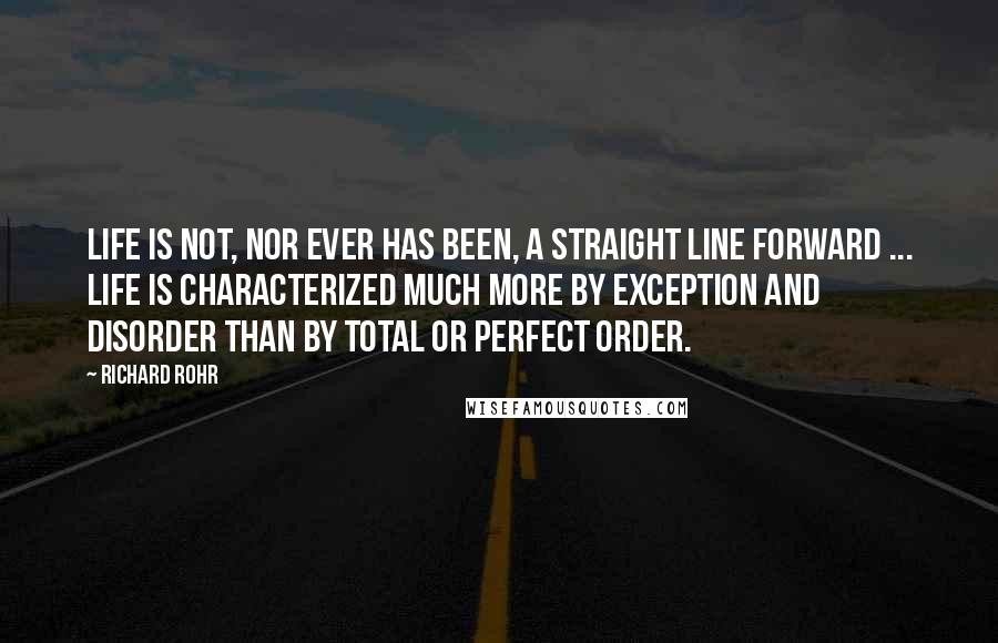 Richard Rohr Quotes: Life is not, nor ever has been, a straight line forward ... Life is characterized much more by exception and disorder than by total or perfect order.