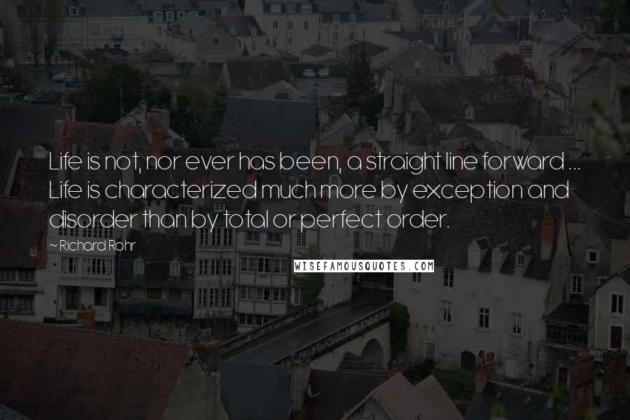 Richard Rohr Quotes: Life is not, nor ever has been, a straight line forward ... Life is characterized much more by exception and disorder than by total or perfect order.