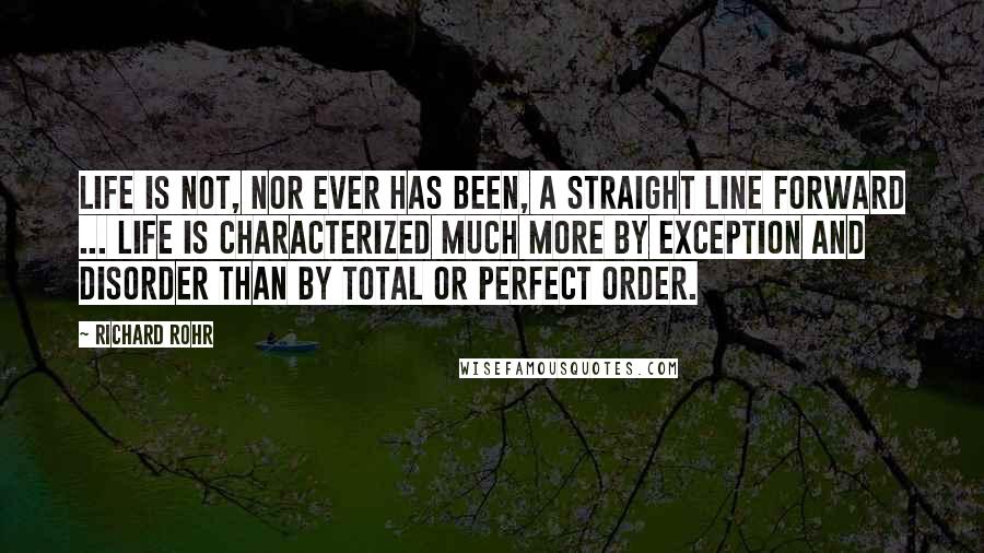 Richard Rohr Quotes: Life is not, nor ever has been, a straight line forward ... Life is characterized much more by exception and disorder than by total or perfect order.