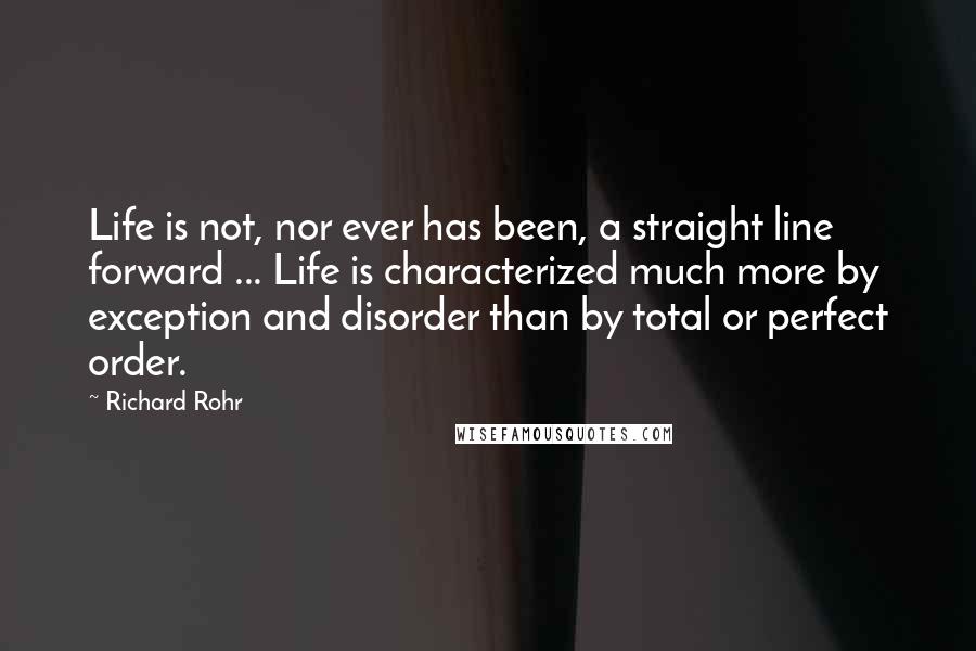 Richard Rohr Quotes: Life is not, nor ever has been, a straight line forward ... Life is characterized much more by exception and disorder than by total or perfect order.