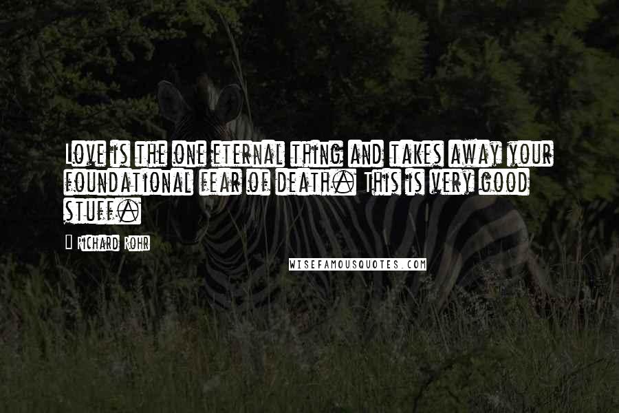 Richard Rohr Quotes: Love is the one eternal thing and takes away your foundational fear of death. This is very good stuff.