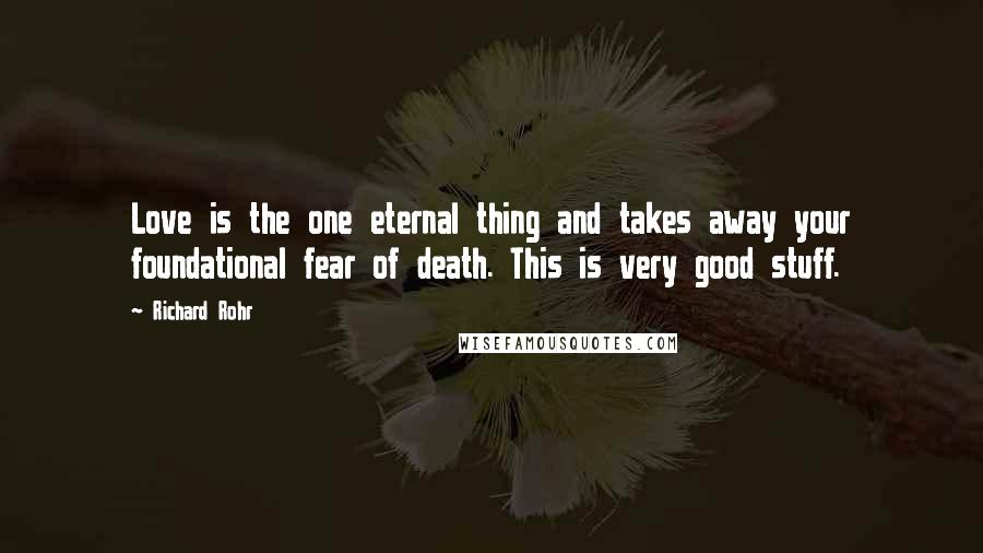 Richard Rohr Quotes: Love is the one eternal thing and takes away your foundational fear of death. This is very good stuff.