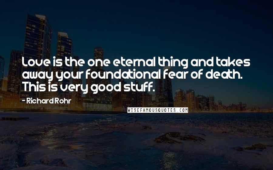 Richard Rohr Quotes: Love is the one eternal thing and takes away your foundational fear of death. This is very good stuff.