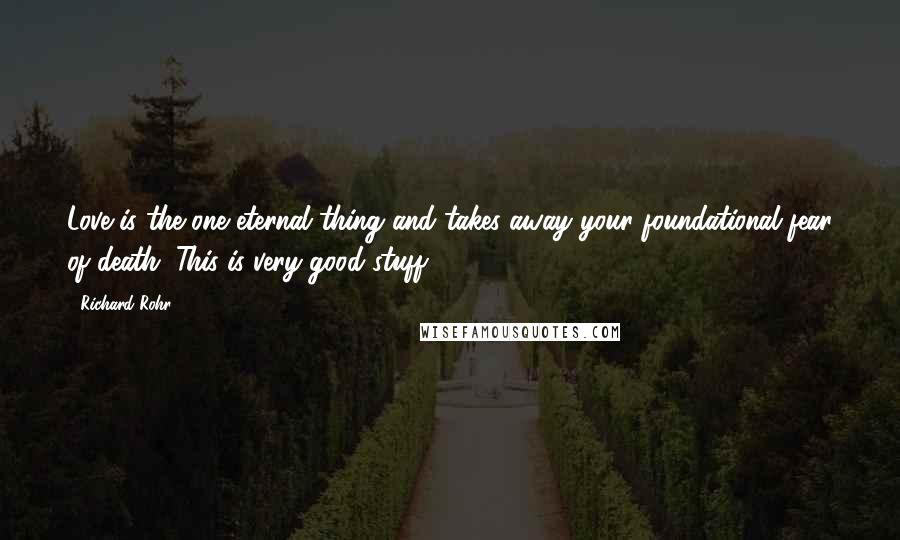 Richard Rohr Quotes: Love is the one eternal thing and takes away your foundational fear of death. This is very good stuff.