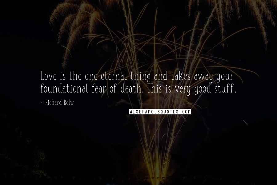 Richard Rohr Quotes: Love is the one eternal thing and takes away your foundational fear of death. This is very good stuff.