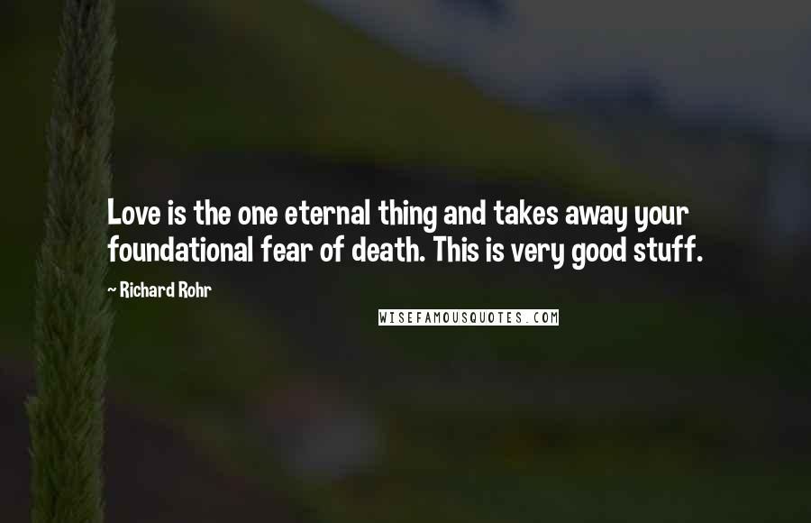 Richard Rohr Quotes: Love is the one eternal thing and takes away your foundational fear of death. This is very good stuff.