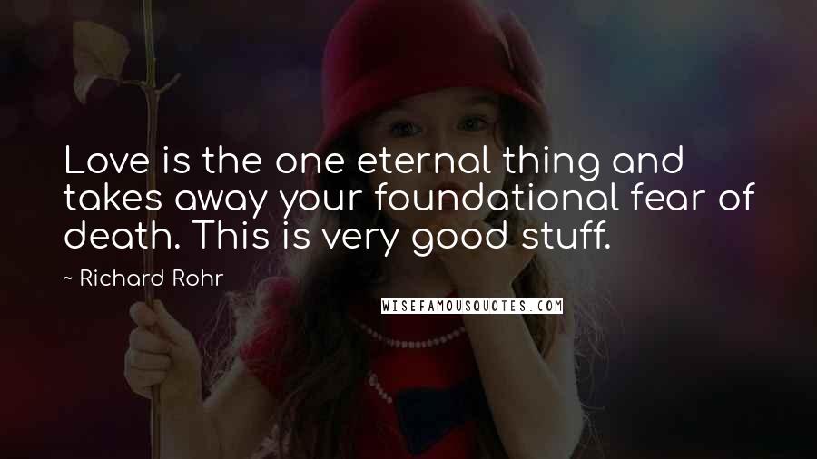 Richard Rohr Quotes: Love is the one eternal thing and takes away your foundational fear of death. This is very good stuff.