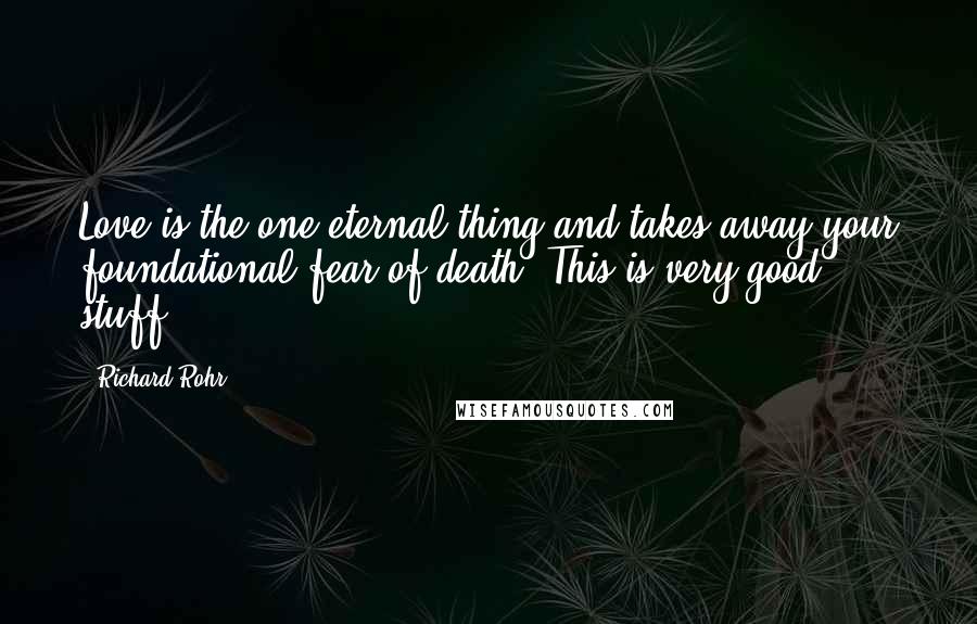 Richard Rohr Quotes: Love is the one eternal thing and takes away your foundational fear of death. This is very good stuff.