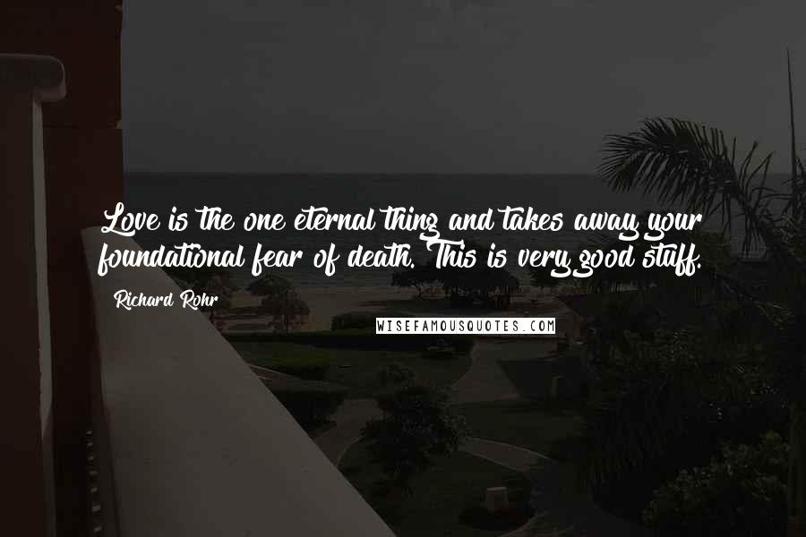 Richard Rohr Quotes: Love is the one eternal thing and takes away your foundational fear of death. This is very good stuff.