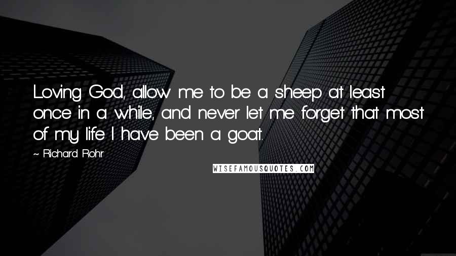 Richard Rohr Quotes: Loving God, allow me to be a sheep at least once in a while, and never let me forget that most of my life I have been a goat.