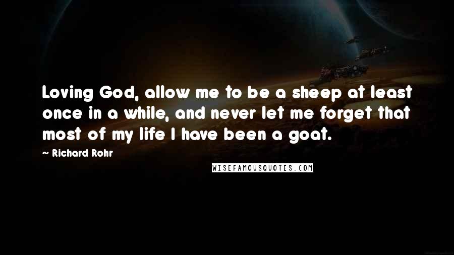 Richard Rohr Quotes: Loving God, allow me to be a sheep at least once in a while, and never let me forget that most of my life I have been a goat.