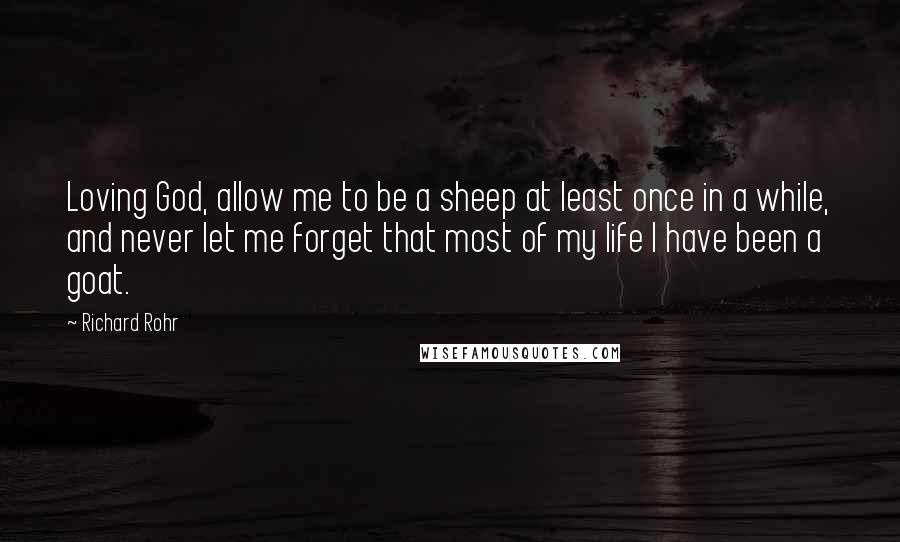 Richard Rohr Quotes: Loving God, allow me to be a sheep at least once in a while, and never let me forget that most of my life I have been a goat.