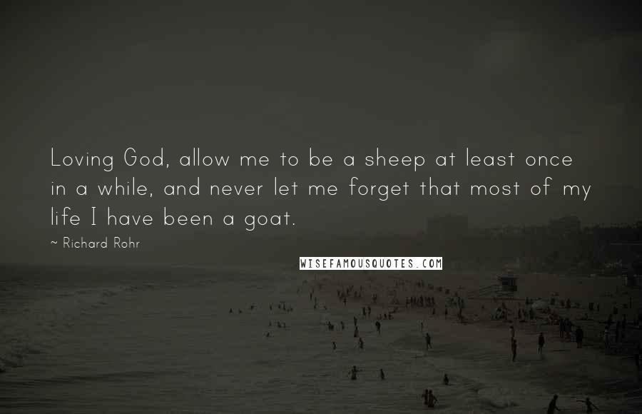 Richard Rohr Quotes: Loving God, allow me to be a sheep at least once in a while, and never let me forget that most of my life I have been a goat.