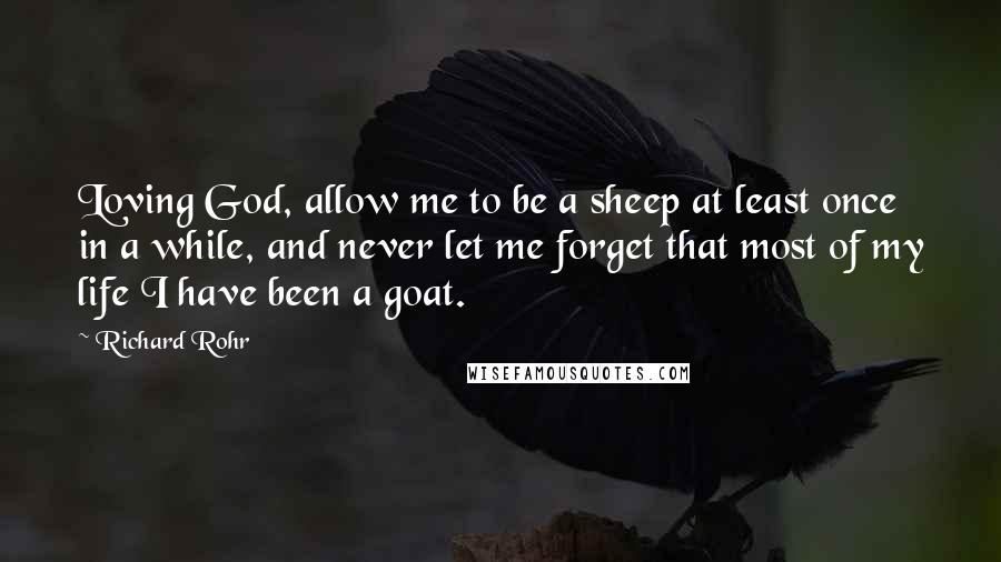 Richard Rohr Quotes: Loving God, allow me to be a sheep at least once in a while, and never let me forget that most of my life I have been a goat.