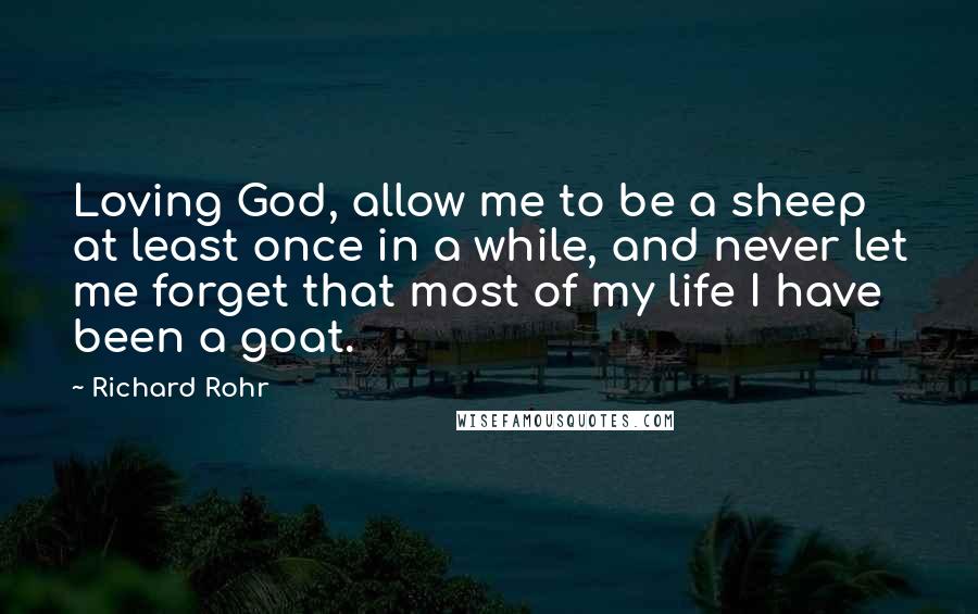 Richard Rohr Quotes: Loving God, allow me to be a sheep at least once in a while, and never let me forget that most of my life I have been a goat.