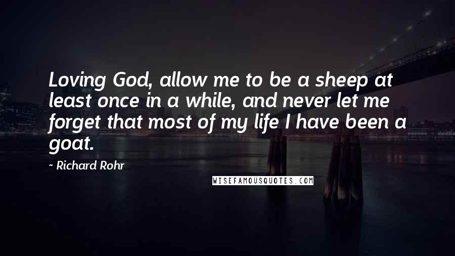 Richard Rohr Quotes: Loving God, allow me to be a sheep at least once in a while, and never let me forget that most of my life I have been a goat.