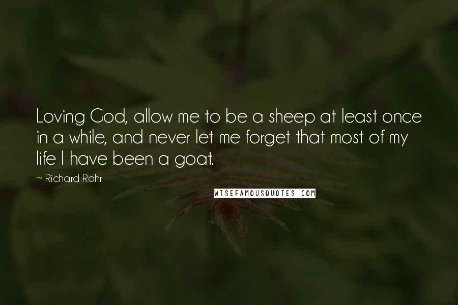 Richard Rohr Quotes: Loving God, allow me to be a sheep at least once in a while, and never let me forget that most of my life I have been a goat.