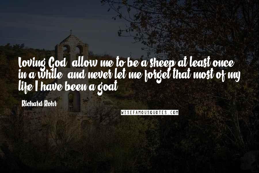 Richard Rohr Quotes: Loving God, allow me to be a sheep at least once in a while, and never let me forget that most of my life I have been a goat.