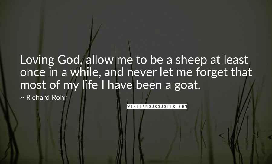 Richard Rohr Quotes: Loving God, allow me to be a sheep at least once in a while, and never let me forget that most of my life I have been a goat.