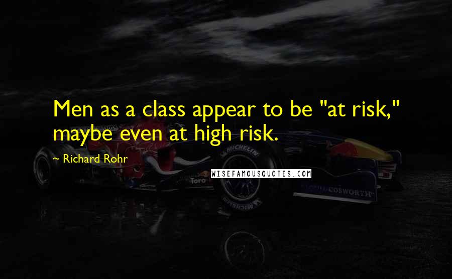 Richard Rohr Quotes: Men as a class appear to be "at risk," maybe even at high risk.