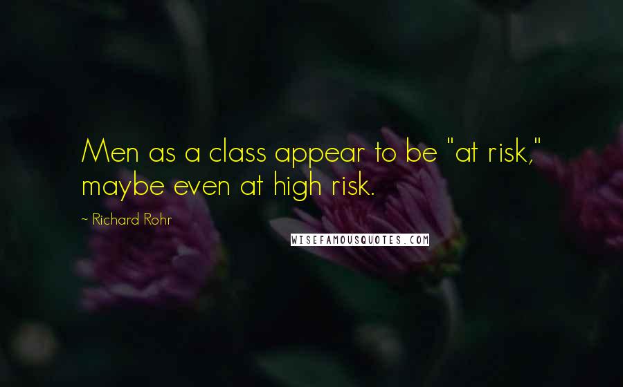 Richard Rohr Quotes: Men as a class appear to be "at risk," maybe even at high risk.