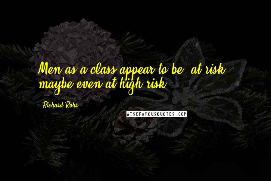 Richard Rohr Quotes: Men as a class appear to be "at risk," maybe even at high risk.