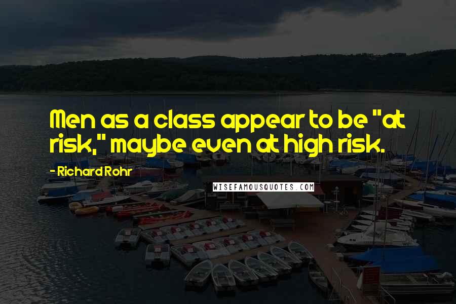 Richard Rohr Quotes: Men as a class appear to be "at risk," maybe even at high risk.