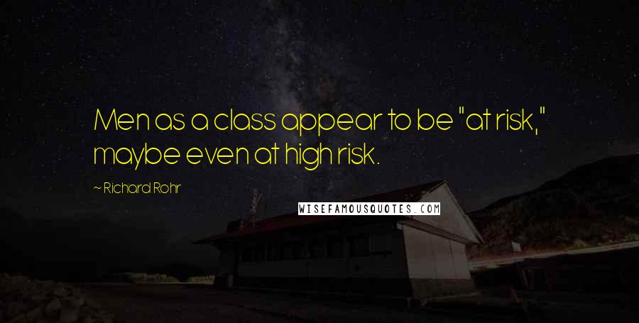 Richard Rohr Quotes: Men as a class appear to be "at risk," maybe even at high risk.