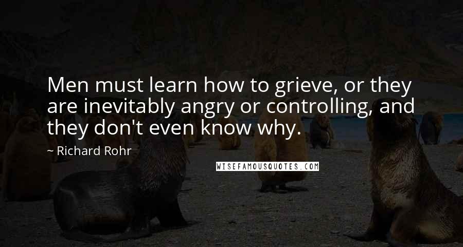 Richard Rohr Quotes: Men must learn how to grieve, or they are inevitably angry or controlling, and they don't even know why.