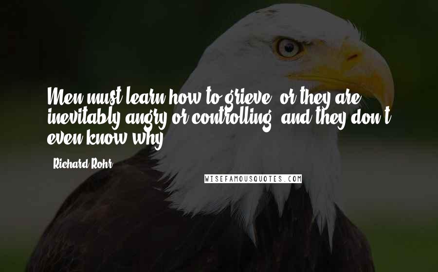 Richard Rohr Quotes: Men must learn how to grieve, or they are inevitably angry or controlling, and they don't even know why.