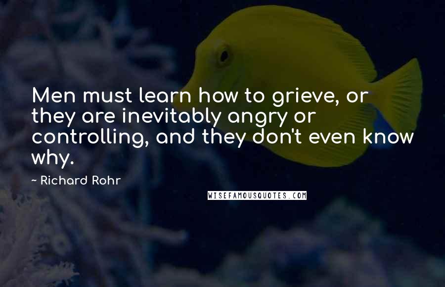 Richard Rohr Quotes: Men must learn how to grieve, or they are inevitably angry or controlling, and they don't even know why.