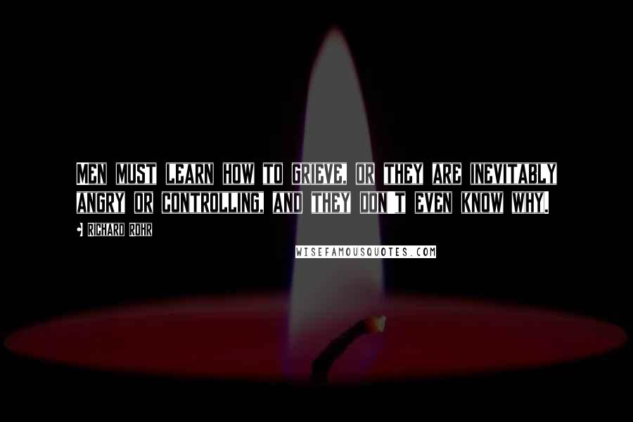 Richard Rohr Quotes: Men must learn how to grieve, or they are inevitably angry or controlling, and they don't even know why.