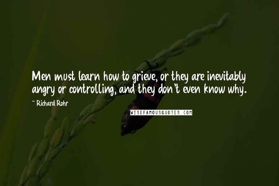 Richard Rohr Quotes: Men must learn how to grieve, or they are inevitably angry or controlling, and they don't even know why.