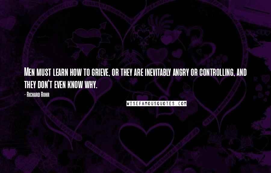 Richard Rohr Quotes: Men must learn how to grieve, or they are inevitably angry or controlling, and they don't even know why.