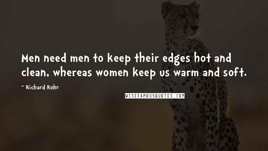 Richard Rohr Quotes: Men need men to keep their edges hot and clean, whereas women keep us warm and soft.