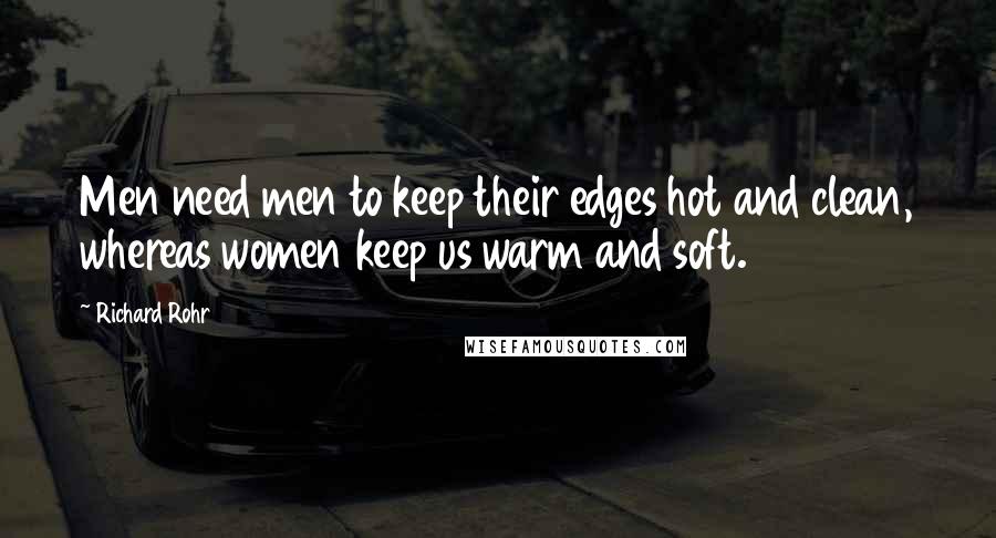 Richard Rohr Quotes: Men need men to keep their edges hot and clean, whereas women keep us warm and soft.