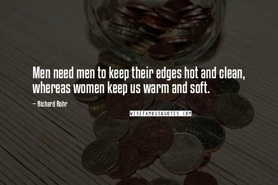 Richard Rohr Quotes: Men need men to keep their edges hot and clean, whereas women keep us warm and soft.
