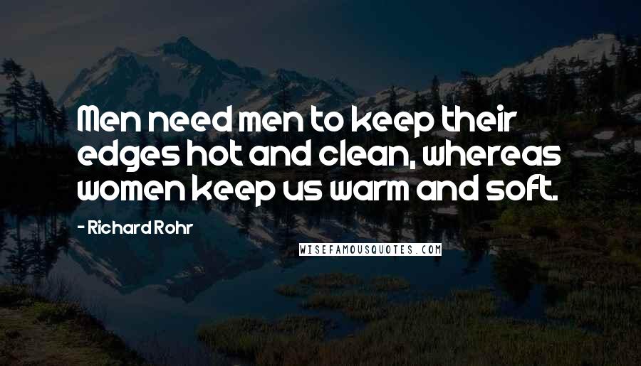 Richard Rohr Quotes: Men need men to keep their edges hot and clean, whereas women keep us warm and soft.