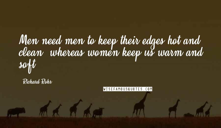 Richard Rohr Quotes: Men need men to keep their edges hot and clean, whereas women keep us warm and soft.