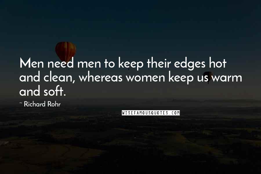 Richard Rohr Quotes: Men need men to keep their edges hot and clean, whereas women keep us warm and soft.